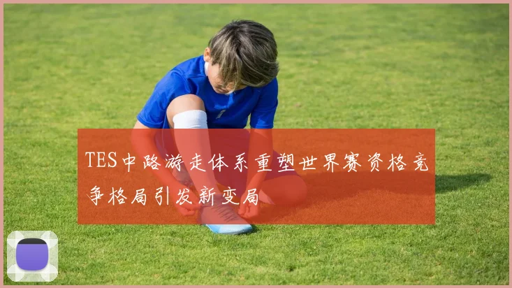 TES中路游走体系重塑世界赛资格竞争格局引发新变局