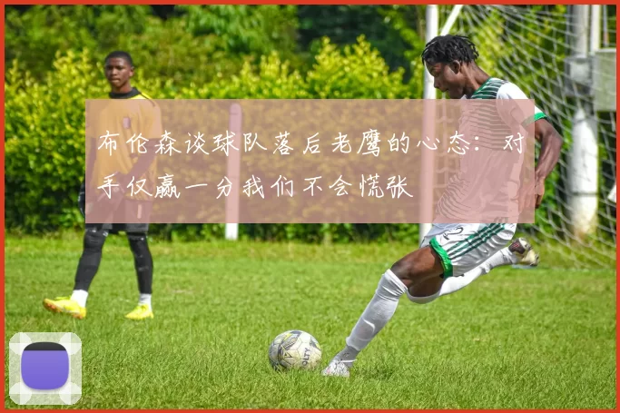布伦森谈球队落后老鹰的心态：对手仅赢一分我们不会慌张