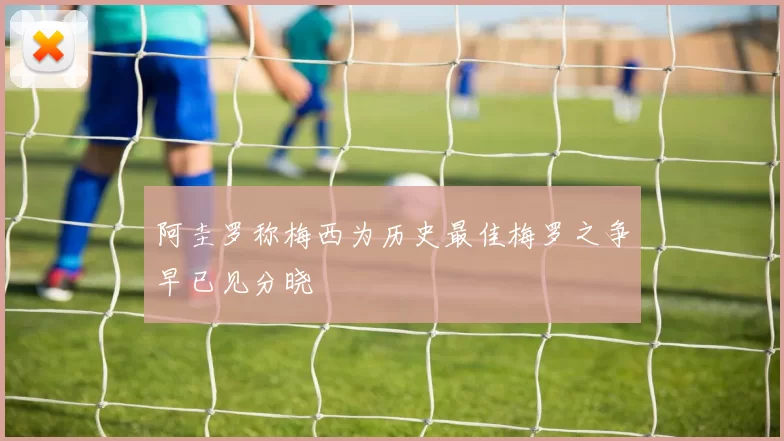 阿圭罗称梅西为历史最佳梅罗之争早已见分晓