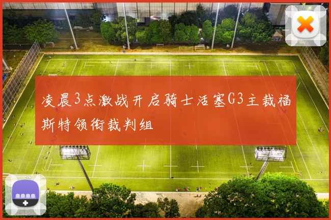 凌晨3点激战开启骑士活塞G3主裁福斯特领衔裁判组