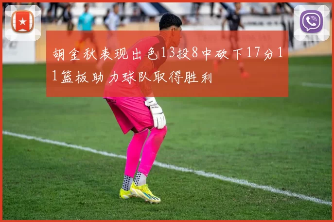 胡金秋表现出色13投8中砍下17分11篮板助力球队取得胜利