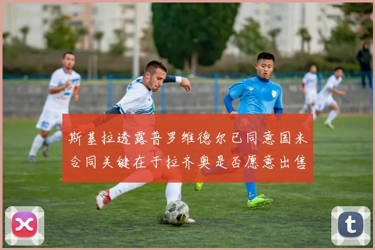 斯基拉透露普罗维德尔已同意国米合同关键在于拉齐奥是否愿意出售