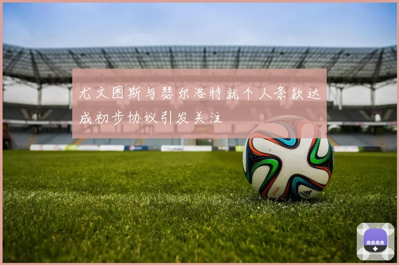 尤文图斯与瑟尔洛特就个人条款达成初步协议引发关注