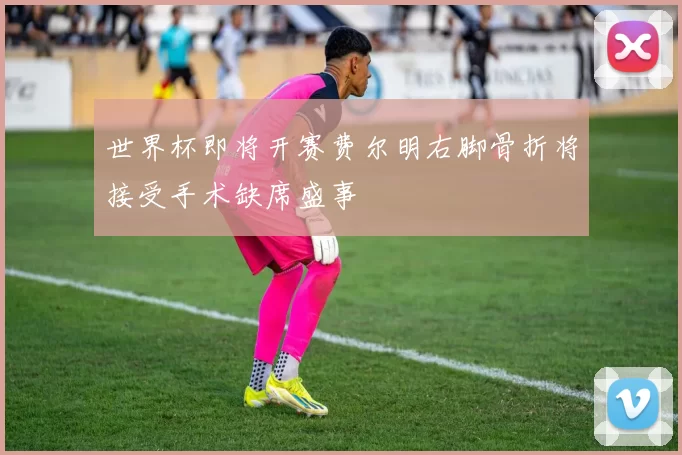 世界杯即将开赛费尔明右脚骨折将接受手术缺席盛事