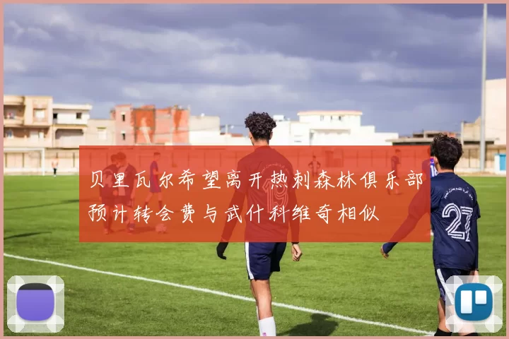 贝里瓦尔希望离开热刺森林俱乐部预计转会费与武什科维奇相似