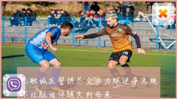 元敏诚发誓拼尽全力为球迷争光绝不让脏话伴随失利而来