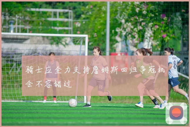 骑士应全力支持詹姆斯回归争冠机会不容错过