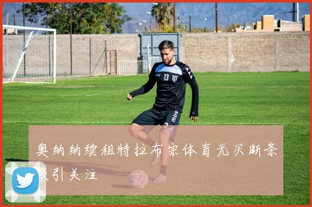 奥纳纳续租特拉布宗体育无买断条款引关注