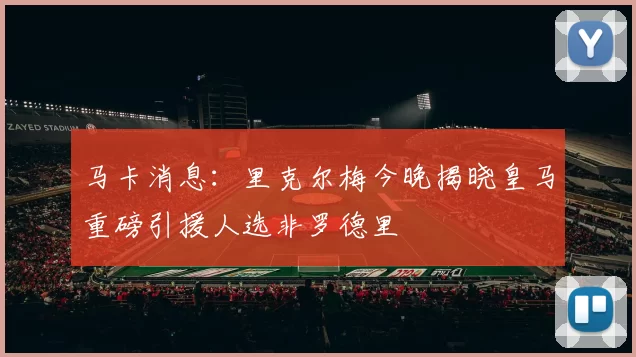 马卡消息：里克尔梅今晚揭晓皇马重磅引援人选非罗德里