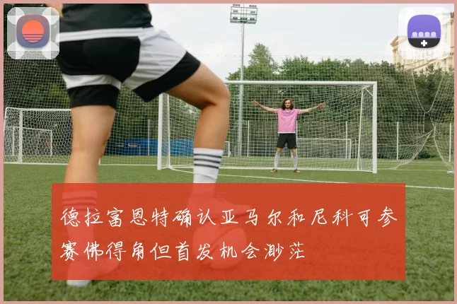 德拉富恩特确认亚马尔和尼科可参赛佛得角但首发机会渺茫