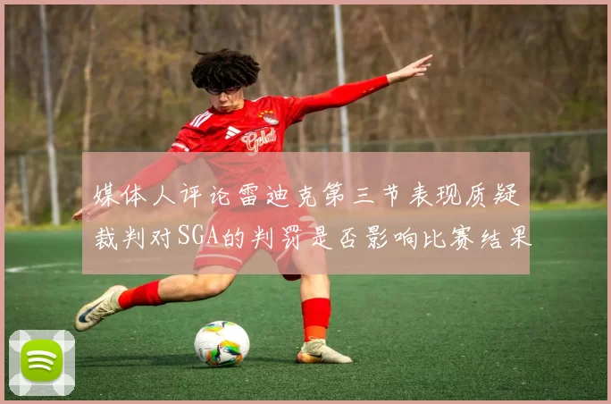 媒体人评论雷迪克第三节表现质疑裁判对SGA的判罚是否影响比赛结果