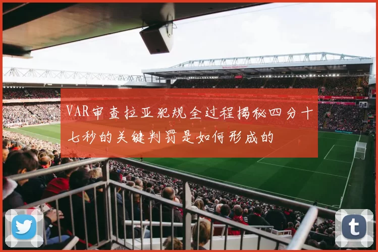 VAR审查拉亚犯规全过程揭秘四分十七秒的关键判罚是如何形成的