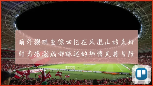 前外援理查德回忆在凤凰山的美好时光感谢成都球迷的热情支持与陪伴