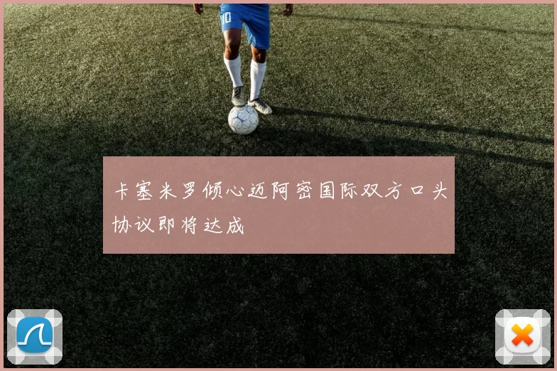卡塞米罗倾心迈阿密国际双方口头协议即将达成