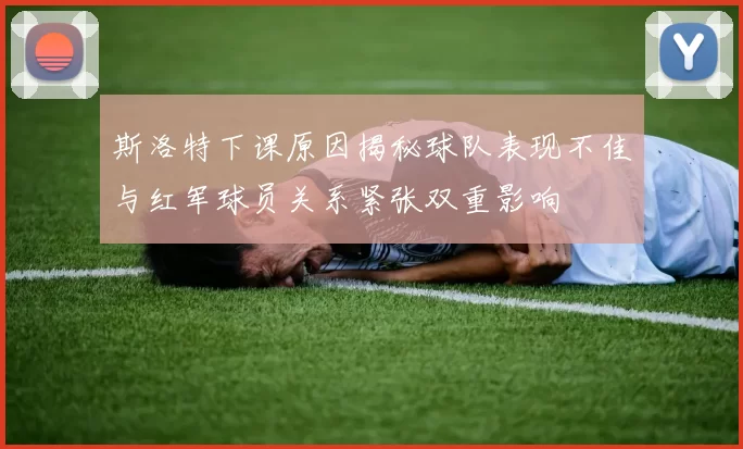 斯洛特下课原因揭秘球队表现不佳与红军球员关系紧张双重影响