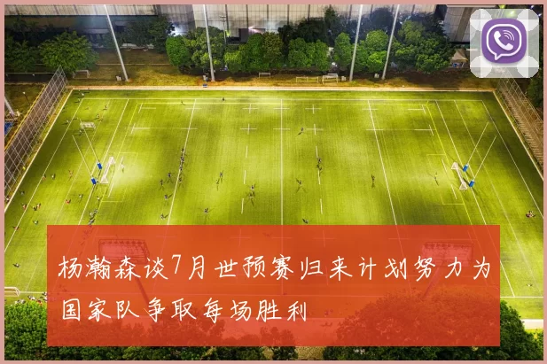 杨瀚森谈7月世预赛归来计划努力为国家队争取每场胜利