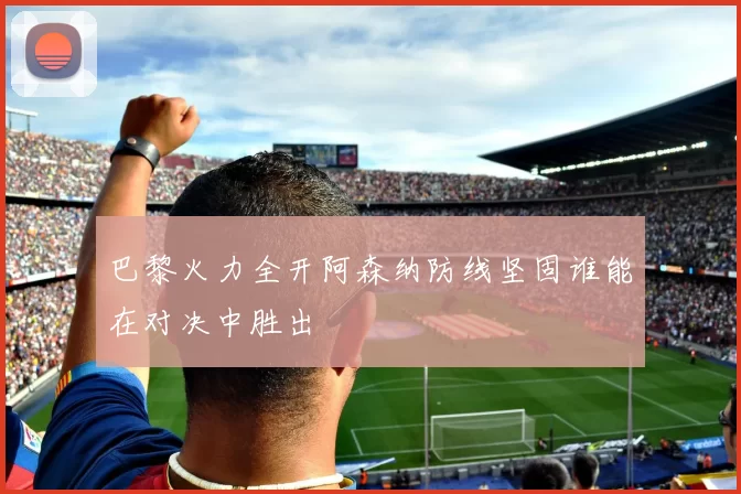 巴黎火力全开阿森纳防线坚固谁能在对决中胜出