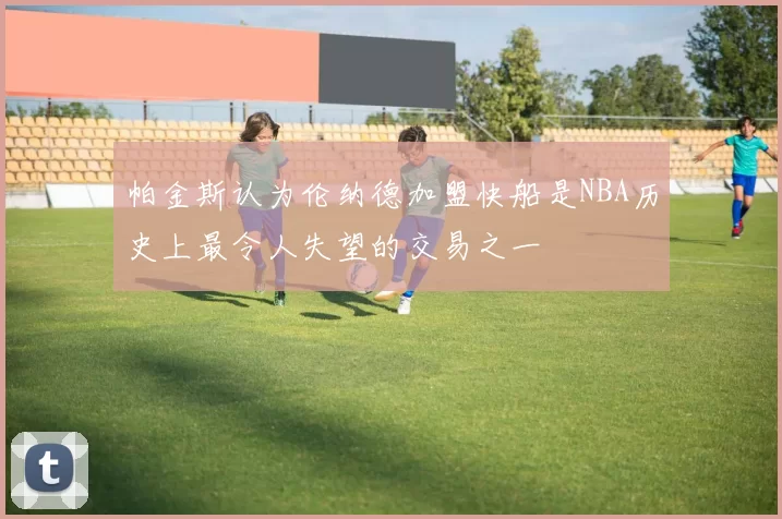 帕金斯认为伦纳德加盟快船是NBA历史上最令人失望的交易之一