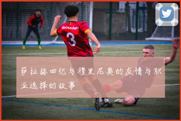 萨拉赫回忆与穆里尼奥的友情与职业选择的故事