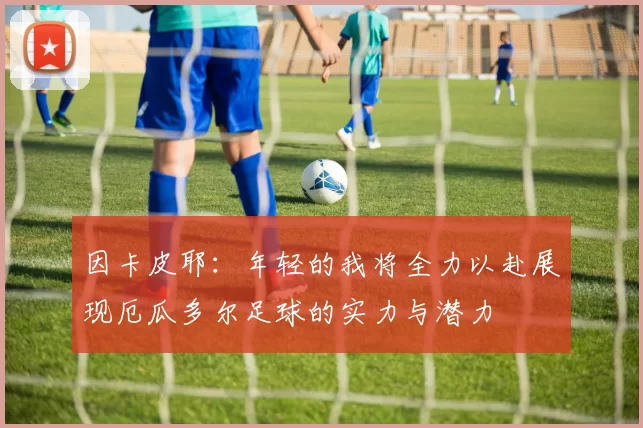 因卡皮耶:年轻的我将全力以赴展现厄瓜多尔足球的实力与潜力