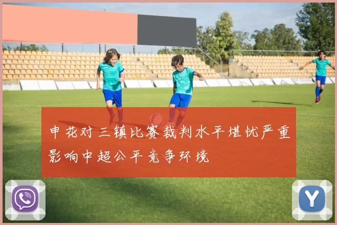 申花对三镇比赛裁判水平堪忧严重影响中超公平竞争环境