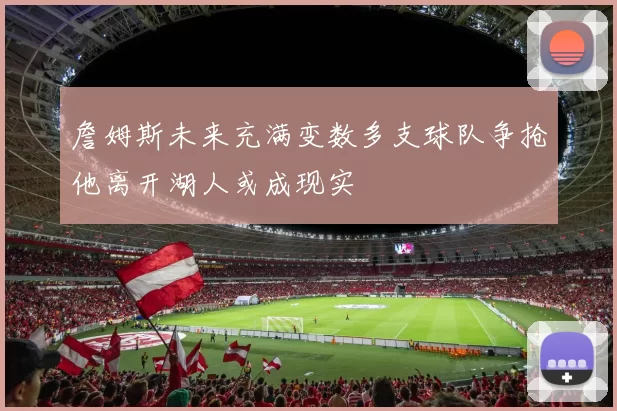 詹姆斯未来充满变数多支球队争抢他离开湖人或成现实