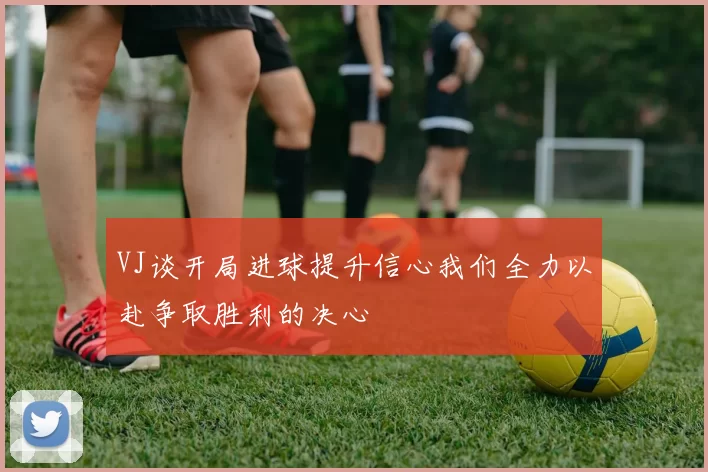 VJ谈开局进球提升信心我们全力以赴争取胜利的决心