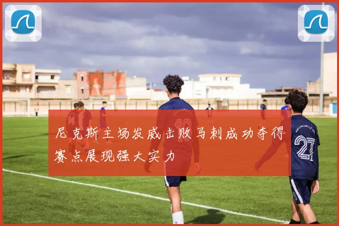 尼克斯主场发威击败马刺成功夺得赛点展现强大实力