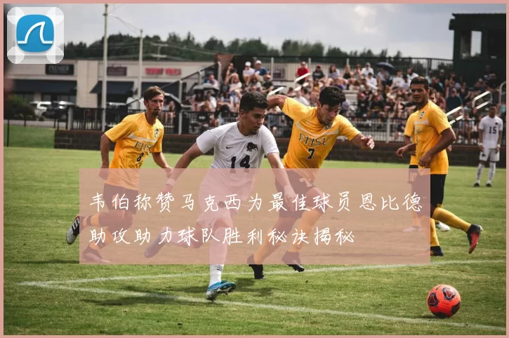 韦伯称赞马克西为最佳球员恩比德助攻助力球队胜利秘诀揭秘